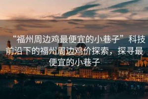 “福州周邊雞最便宜的小巷子”科技前沿下的福州周邊雞價(jià)探索，探尋最便宜的小巷子