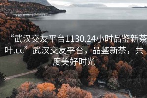 “武漢交友平臺1130.24小時品鑒新茶葉.cc”武漢交友平臺，品鑒新茶，共度美好時光