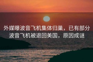 外媒曝波音飛機(jī)集體歸巢，已有部分波音飛機(jī)被退回美國(guó)，原因成謎