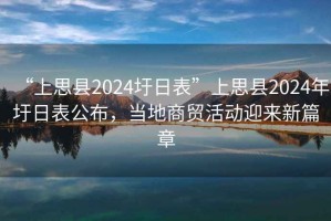 “上思縣2024圩日表”上思縣2024年圩日表公布，當(dāng)?shù)厣藤Q(mào)活動迎來新篇章