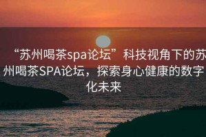 “蘇州喝茶spa論壇”科技視角下的蘇州喝茶SPA論壇，探索身心健康的數(shù)字化未來