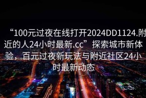 “100元過夜在線打開2024DD1124.附近的人24小時(shí)最新.cc”探索城市新體驗(yàn)，百元過夜新玩法與附近社區(qū)24小時(shí)最新動態(tài)