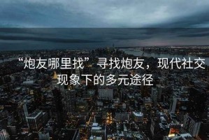 “炮友哪里找”尋找炮友，現代社交現象下的多元途徑