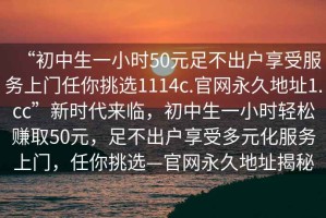 “初中生一小時(shí)50元足不出戶享受服務(wù)上門任你挑選1114c.官網(wǎng)永久地址1.cc”新時(shí)代來(lái)臨，初中生一小時(shí)輕松賺取50元，足不出戶享受多元化服務(wù)上門，任你挑選—官網(wǎng)永久地址揭秘