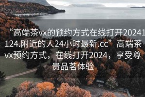 “高端茶vx的預(yù)約方式在線打開20241124.附近的人24小時最新.cc”高端茶vx預(yù)約方式，在線打開2024，享受尊貴品茗體驗(yàn)
