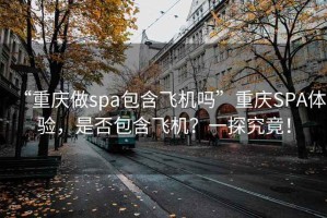 “重慶做spa包含飛機嗎”重慶SPA體驗，是否包含飛機？一探究竟！