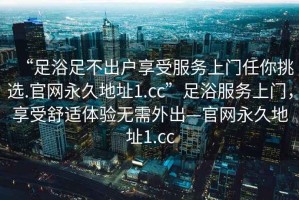 “足浴足不出戶享受服務上門任你挑選.官網永久地址1.cc”足浴服務上門，享受舒適體驗無需外出—官網永久地址1.cc