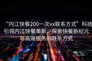 “內(nèi)江快餐200一次vx聯(lián)系方式”科技引領(lǐng)內(nèi)江快餐革新，探索快餐新紀(jì)元與高效服務(wù)的聯(lián)系方式