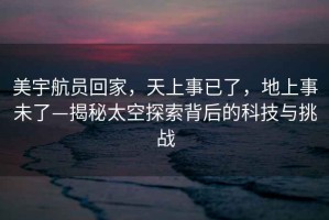 美宇航員回家，天上事已了，地上事未了—揭秘太空探索背后的科技與挑戰