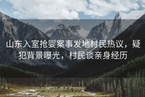山東入室搶嬰案事發地村民熱議，疑犯背景曝光，村民談親身經歷
