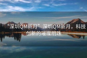 “深圳QM新月”深圳QM新月，科技創新的璀璨明珠