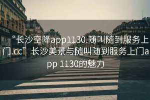 “長沙空降app1130.隨叫隨到服務上門.cc”長沙美景與隨叫隨到服務上門app 1130的魅力