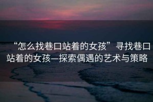 “怎么找巷口站著的女孩”尋找巷口站著的女孩—探索偶遇的藝術與策略