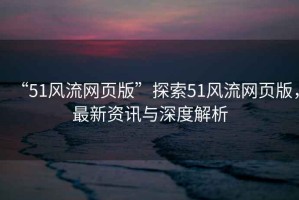 “51風(fēng)流網(wǎng)頁(yè)版”探索51風(fēng)流網(wǎng)頁(yè)版，最新資訊與深度解析