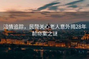 溫情追蹤，民警關心老人意外揭28年前命案之謎