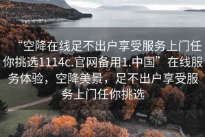 “空降在線足不出戶享受服務上門任你挑選1114c.官網備用1.中國”在線服務體驗，空降美景，足不出戶享受服務上門任你挑選