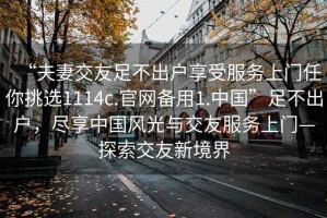 “夫妻交友足不出戶享受服務上門任你挑選1114c.官網備用1.中國”足不出戶，盡享中國風光與交友服務上門—探索交友新境界