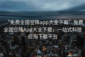 “免費全國空降app大全下載”免費全國空降App大全下載，一站式科技應用下載平臺
