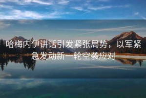 哈梅內伊講話引發緊張局勢，以軍緊急發動新一輪空襲應對