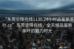 “東莞空降在線1130.24小時(shí)品鑒新茶葉.cc”東莞空降在線，全天候品鑒新茶葉的魅力時(shí)光