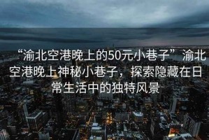 “渝北空港晚上的50元小巷子”渝北空港晚上神秘小巷子，探索隱藏在日常生活中的獨特風景