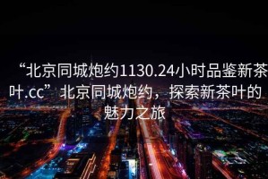 “北京同城炮約1130.24小時品鑒新茶葉.cc”北京同城炮約，探索新茶葉的魅力之旅