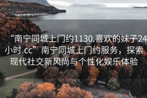 “南寧同城上門約1130.喜歡的妹子24小時.cc”南寧同城上門約服務，探索現代社交新風尚與個性化娛樂體驗