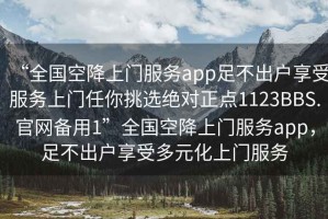 “全國(guó)空降上門服務(wù)app足不出戶享受服務(wù)上門任你挑選絕對(duì)正點(diǎn)1123BBS.官網(wǎng)備用1”全國(guó)空降上門服務(wù)app，足不出戶享受多元化上門服務(wù)