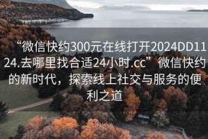 “微信快約300元在線打開2024DD1124.去哪里找合適24小時.cc”微信快約的新時代，探索線上社交與服務的便利之道