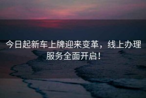 今日起新車上牌迎來變革，線上辦理服務全面開啟！