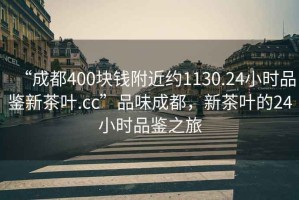 “成都400塊錢附近約1130.24小時(shí)品鑒新茶葉.cc”品味成都，新茶葉的24小時(shí)品鑒之旅