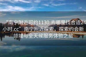 “南寧附近可約1130.去哪里找合適24小時(shí).cc”南寧附近探索，探索約會(huì)新領(lǐng)域與全天候服務(wù)體驗(yàn)之旅