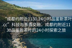“成都約附近1130.24小時品鑒新茶葉.cc”科技與茶香交融，成都約附近1130品鑒新茶葉的24小時探索之旅