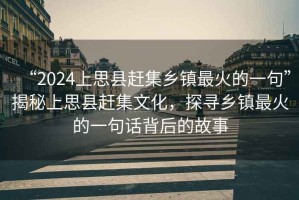 “2024上思縣趕集鄉鎮最火的一句”揭秘上思縣趕集文化，探尋鄉鎮最火的一句話背后的故事