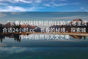 “長春400塊錢附近約1130.去哪里找合適24小時.cc”長春的秘境，探索城市中的自然與人文之美