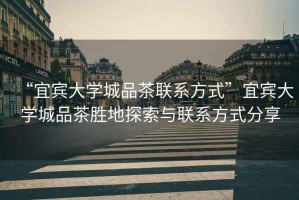 “宜賓大學城品茶聯系方式”宜賓大學城品茶勝地探索與聯系方式分享