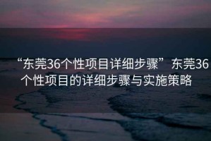 “東莞36個性項目詳細步驟”東莞36個性項目的詳細步驟與實施策略