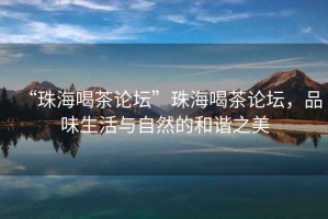 “珠海喝茶論壇”珠海喝茶論壇，品味生活與自然的和諧之美