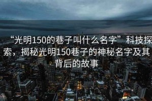 “光明150的巷子叫什么名字”科技探索，揭秘光明150巷子的神秘名字及其背后的故事