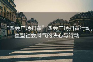 “四會(huì)廣場(chǎng)掃黃”四會(huì)廣場(chǎng)掃黃行動(dòng)，重塑社會(huì)風(fēng)氣的決心與行動(dòng)