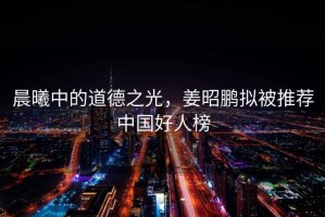 晨曦中的道德之光，姜昭鵬擬被推薦中國好人榜