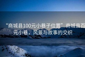 “商城縣100元小巷子位置”商城縣百元小巷，風景與故事的交織