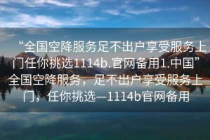 “全國空降服務足不出戶享受服務上門任你挑選1114b.官網備用1.中國”全國空降服務，足不出戶享受服務上門，任你挑選—1114b官網備用