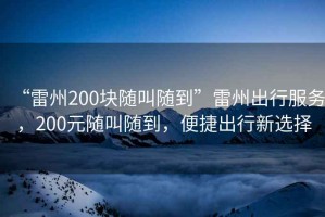 “雷州200塊隨叫隨到”雷州出行服務，200元隨叫隨到，便捷出行新選擇
