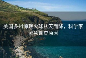 美國多州驚現火球從天而降，科學家緊急調查原因