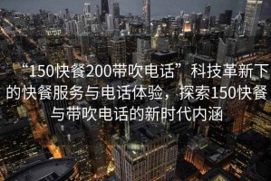 “150快餐200帶吹電話”科技革新下的快餐服務與電話體驗，探索150快餐與帶吹電話的新時代內涵