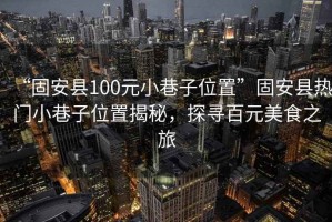 “固安縣100元小巷子位置”固安縣熱門小巷子位置揭秘，探尋百元美食之旅