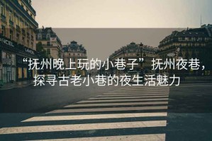 “撫州晚上玩的小巷子”撫州夜巷，探尋古老小巷的夜生活魅力