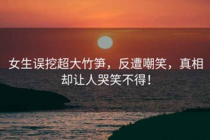 女生誤挖超大竹筍，反遭嘲笑，真相卻讓人哭笑不得！