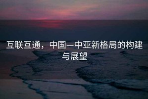 互聯互通，中國—中亞新格局的構建與展望